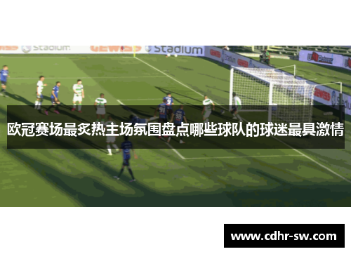 欧冠赛场最炙热主场氛围盘点哪些球队的球迷最具激情