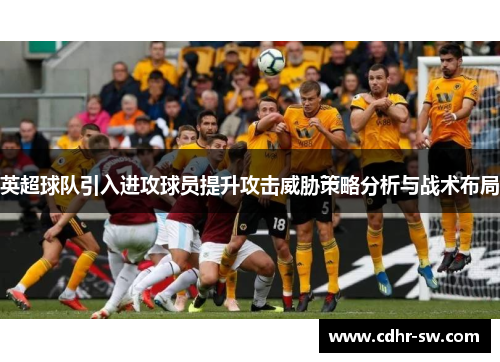 英超球队引入进攻球员提升攻击威胁策略分析与战术布局