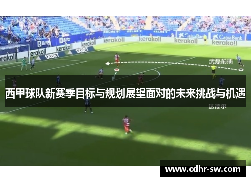 西甲球队新赛季目标与规划展望面对的未来挑战与机遇