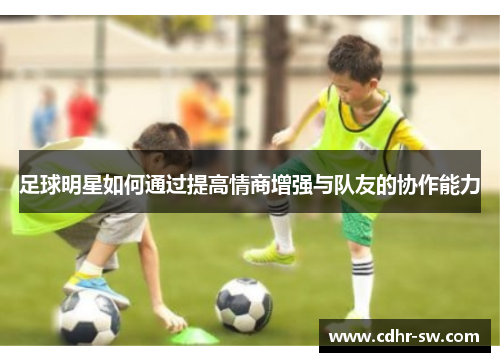 足球明星如何通过提高情商增强与队友的协作能力
